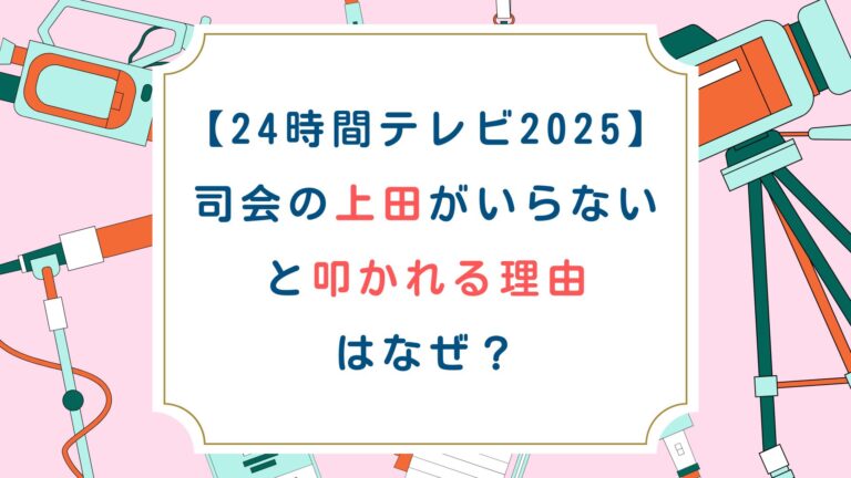[24時間テレビ2025]司会の上田がいらないと叩かれる理由はなぜ？