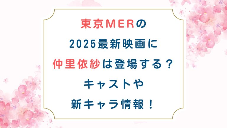 東京MERの2025最新映画に仲里依紗は登場する？キャストや新キャラ情報！