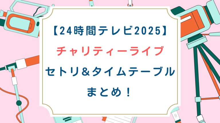 [24時間ﾃﾚﾋﾞﾁｬﾘﾃｨｰﾗｲﾌﾞ2025]ｾﾄﾘ&ﾀｲﾑﾃｰﾌﾞﾙまとめ！