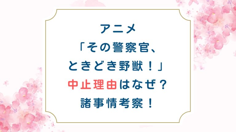 アニメ[その警察官、ときどき野獣！]中止理由はなぜ？諸事情考察！