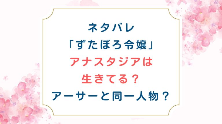 ネタバレ[ずたぼろ令嬢]アナスタジアは生きてる？アーサーと同一人物？