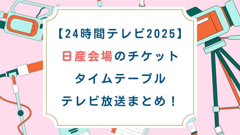 [24時間テレビ2025]日産会場のチケット タイムテーブル テレビ放送まとめ！