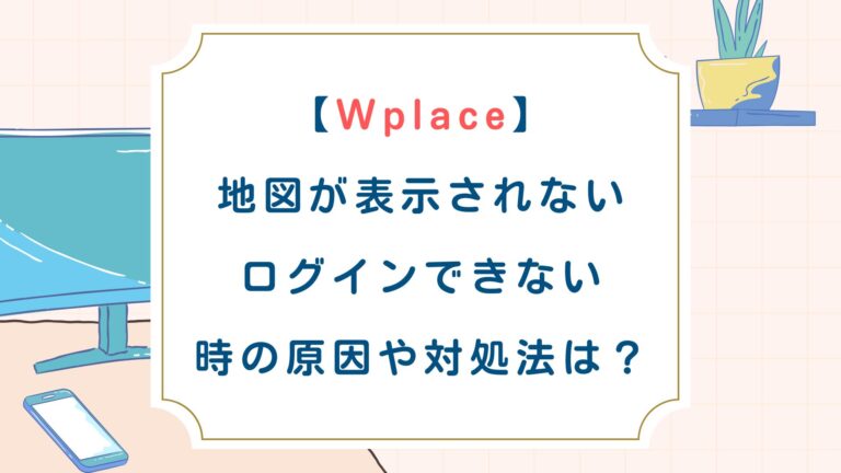 【Wplace】 地図が表示されない ログインできない 時の原因や対処法は？