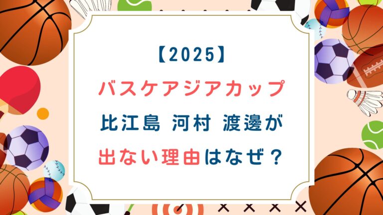 [バスケアジアカップ2025]比江島 河村 渡邊が出ない理由はなぜ？