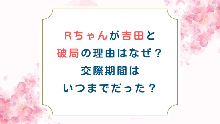 Rちゃんが吉田と破局の理由はなぜ？交際期間はいつまでだった？