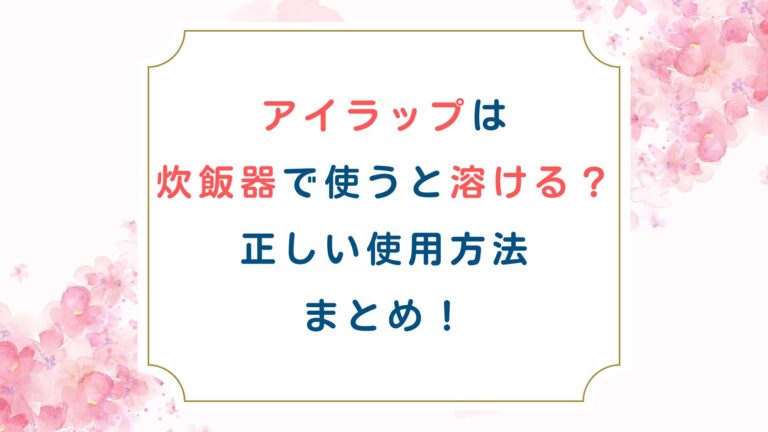 アイラップは炊飯器で使うと溶ける？正しい使用方法まとめ！