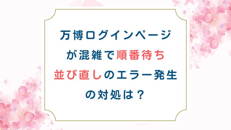 万博ログインページが混雑で順番待ち並び直しのエラー発生の対処は？