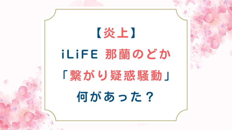 [炎上]iLiFE 那蘭のどか「繋がり疑惑騒動」何があった？